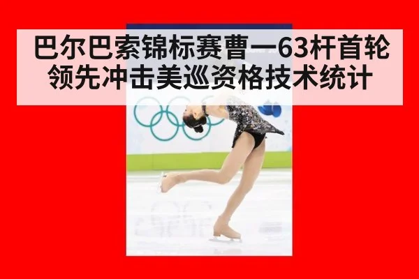 巴尔巴索锦标赛曹一63杆首轮领先冲击美巡资格技术统计