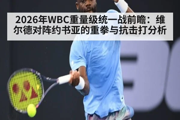 2026年WBC重量级统一战前瞻：维尔德对阵约书亚的重拳与抗击打分析