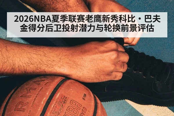 2026NBA夏季联赛老鹰新秀科比·巴夫金得分后卫投射潜力与轮换前景评估