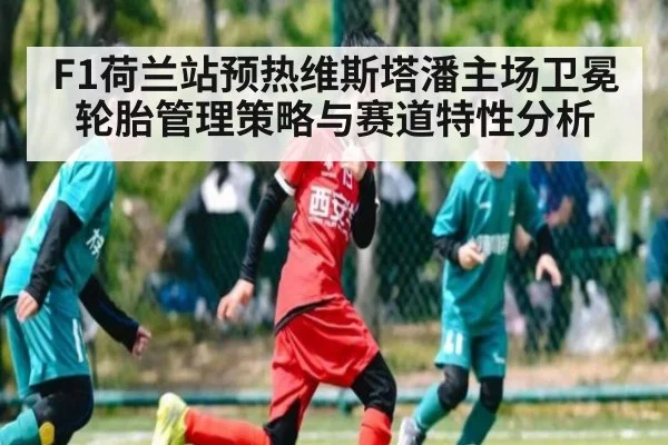 F1荷兰站预热维斯塔潘主场卫冕轮胎管理策略与赛道特性分析
