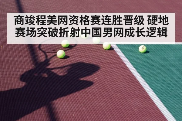 商竣程美网资格赛连胜晋级 硬地赛场突破折射中国男网成长逻辑