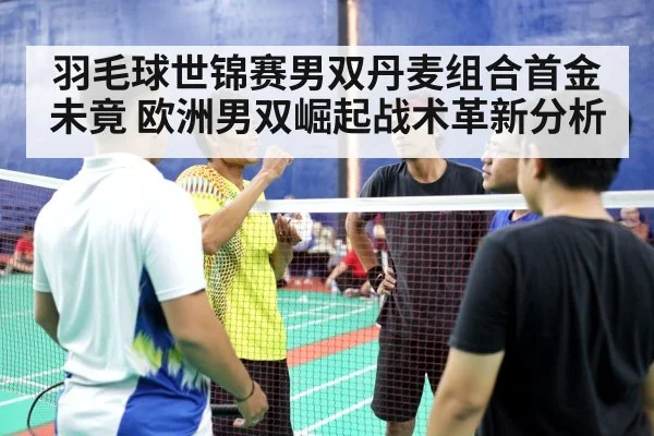 羽毛球世锦赛男双丹麦组合首金未竟 欧洲男双崛起战术革新分析