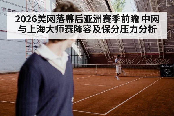 2026美网落幕后亚洲赛季前瞻 中网与上海大师赛阵容及保分压力分析