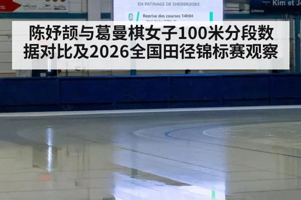 陈妤颉与葛曼棋女子100米分段数据对比及2026全国田径锦标赛观察