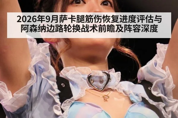 2026年9月萨卡腿筋伤恢复进度评估与阿森纳边路轮换战术前瞻及阵容深度