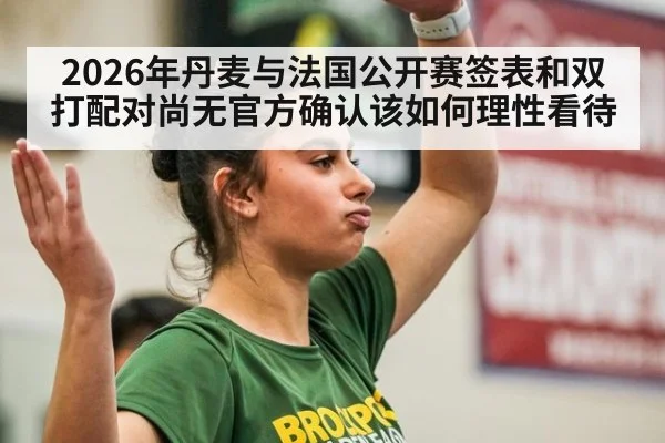 2026年丹麦与法国公开赛签表和双打配对尚无官方确认该如何理性看待