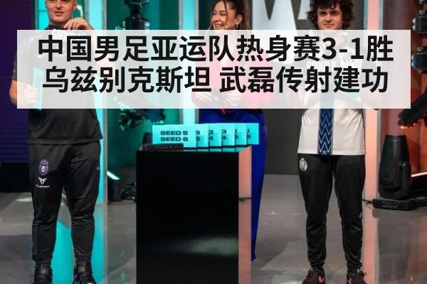 中国男足亚运队热身赛3-1胜乌兹别克斯坦 武磊传射建功