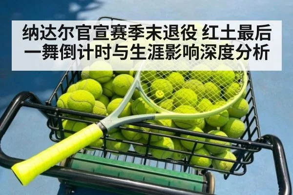 纳达尔官宣赛季末退役 红土最后一舞倒计时与生涯影响深度分析