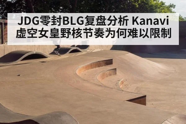 JDG零封BLG复盘分析 Kanavi虚空女皇野核节奏为何难以限制