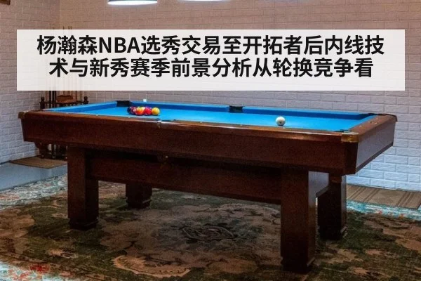 杨瀚森NBA选秀交易至开拓者后内线技术与新秀赛季前景分析从轮换竞争看