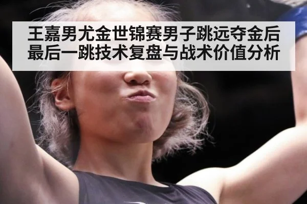 王嘉男尤金世锦赛男子跳远夺金后最后一跳技术复盘与战术价值分析